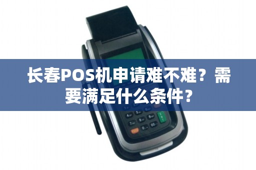 长春POS机申请难不难?需要满足什么条件?