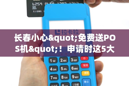 长春小心"免费送POS机"！申请时这5大套路你必须知道