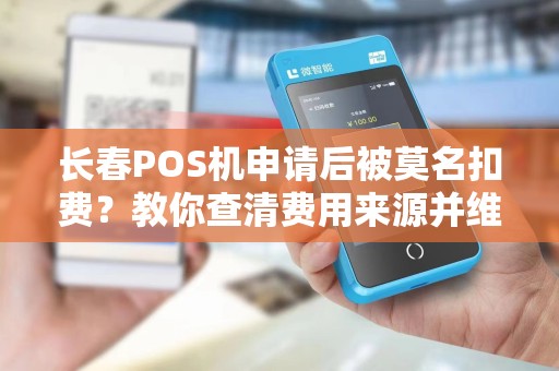 长春POS机申请后被莫名扣费？教你查清费用来源并维权