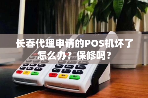 长春代理申请的POS机坏了怎么办？保修吗？