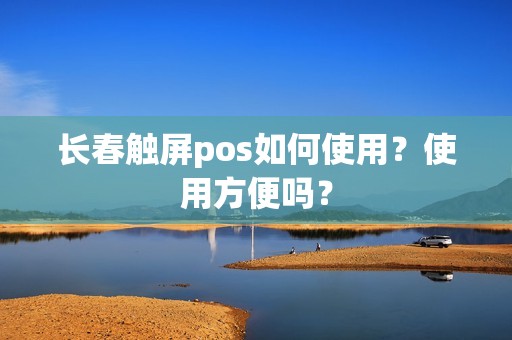 长春触屏pos如何使用？使用方便吗？