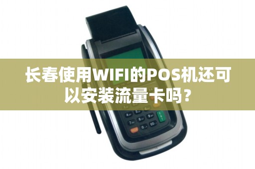 长春使用WIFI的POS机还可以安装流量卡吗？