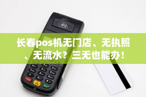 长春pos机无门店、无执照、无流水？三无也能办！