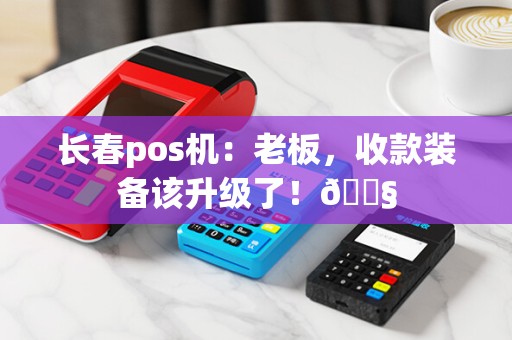 长春pos机：老板，收款装备该升级了！🔧