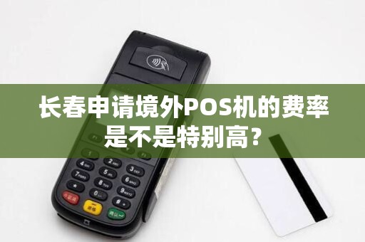 长春申请境外POS机的费率是不是特别高?