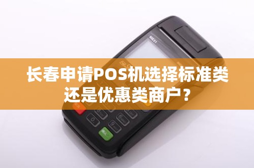长春申请POS机选择标准类还是优惠类商户?