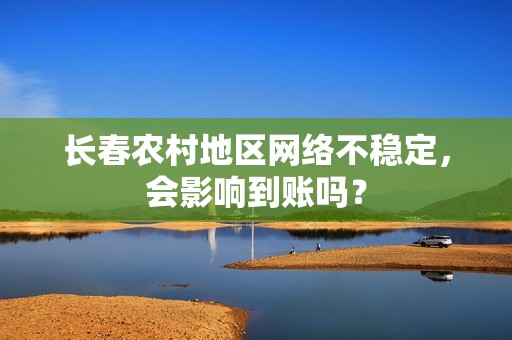 长春农村地区网络不稳定,会影响到账吗?