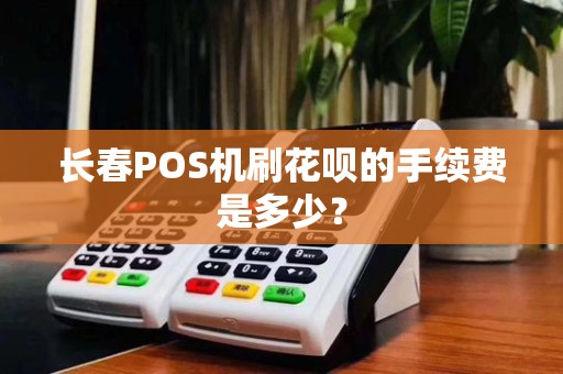 长春POS机刷花呗的手续费是多少?