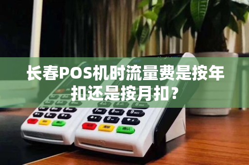 长春POS机时流量费是按年扣还是按月扣?