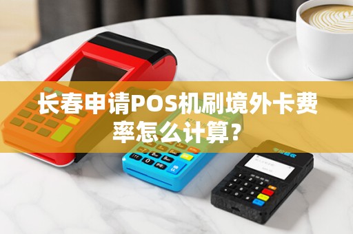 长春申请POS机刷境外卡费率怎么计算?