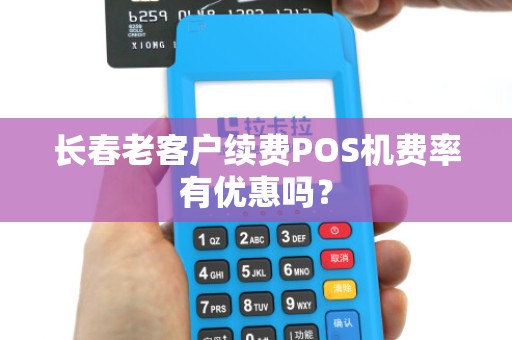 长春老客户续费POS机费率有优惠吗?