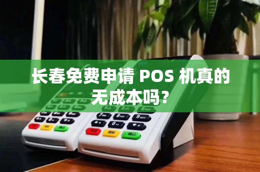 长春免费申请 POS 机真的无成本吗?