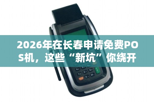 2026年在长春申请免费POS机,这些“新坑”你绕开了吗? 2026年在长春申请免费POS机,这些“新坑”你绕开了吗?