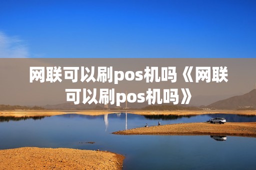 网联可以刷pos机吗《网联可以刷pos机吗》