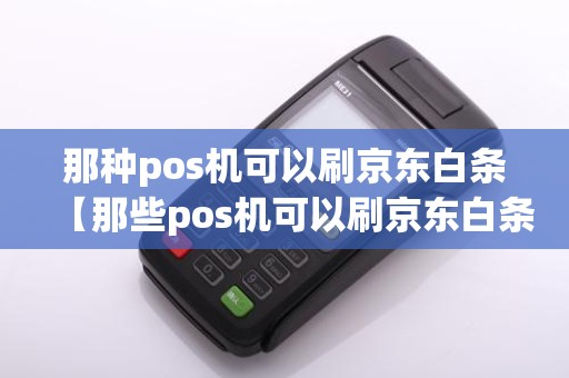 那种pos机可以刷京东白条【那些pos机可以刷京东白条】