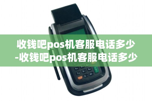 收钱吧pos机客服电话多少-收钱吧pos机客服电话多少详细介绍
