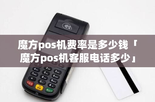 魔方pos机费率是多少钱「魔方pos机客服电话多少」