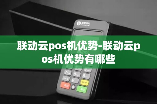 联动云pos机优势-联动云pos机优势有哪些