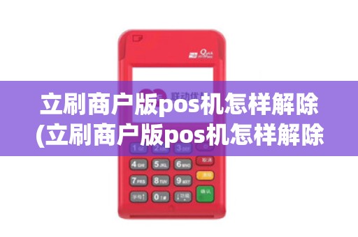 立刷商户版pos机怎样解除(立刷商户版pos机怎样解除详细介绍)