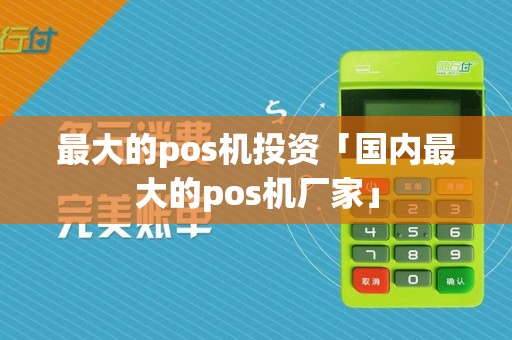 最大的pos机投资「国内最大的pos机厂家」