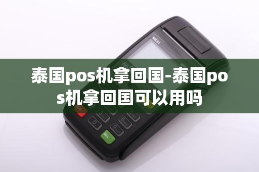 泰国pos机拿回国-泰国pos机拿回国可以用吗