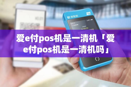 爱e付pos机是一清机「爱e付pos机是一清机吗」