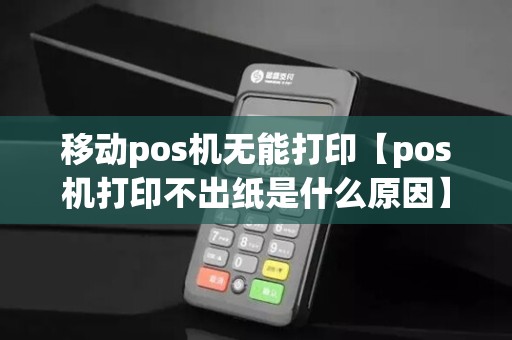 移动pos机无能打印【pos机打印不出纸是什么原因】