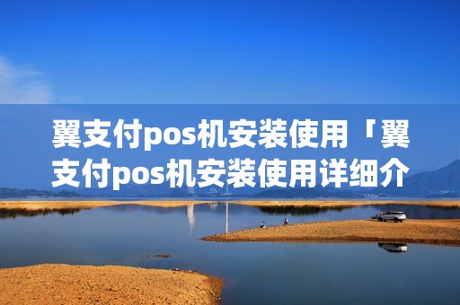 翼支付pos机安装使用「翼支付pos机安装使用详细介绍」