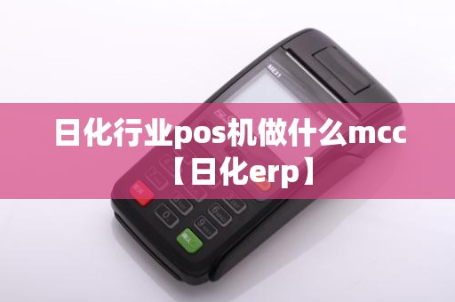 日化行业pos机做什么mcc【日化erp】