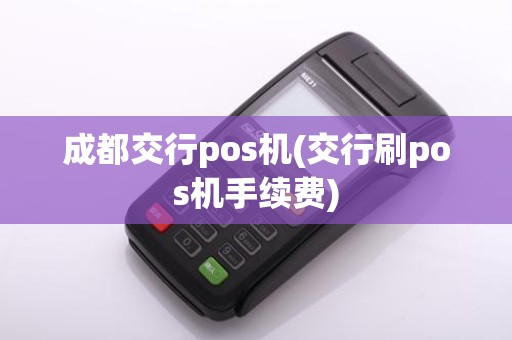 成都交行pos机(交行刷pos机手续费)