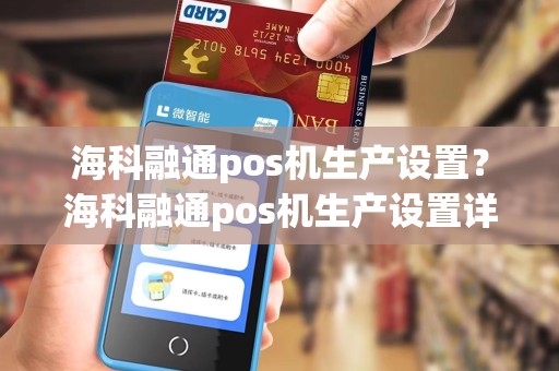 海科融通pos机生产设置?海科融通pos机生产设置详细介绍