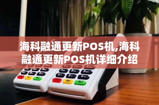 海科融通更新POS机,海科融通更新POS机详细介绍