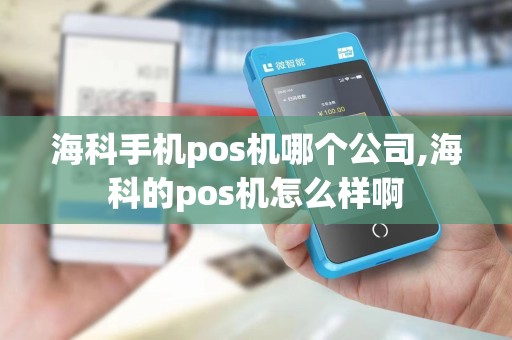 海科手机pos机哪个公司,海科的pos机怎么样啊