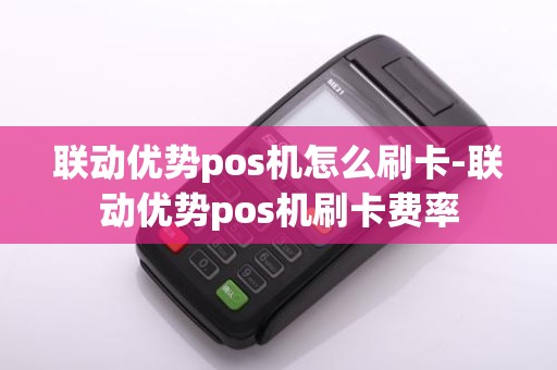 联动优势pos机怎么刷卡-联动优势pos机刷卡费率
