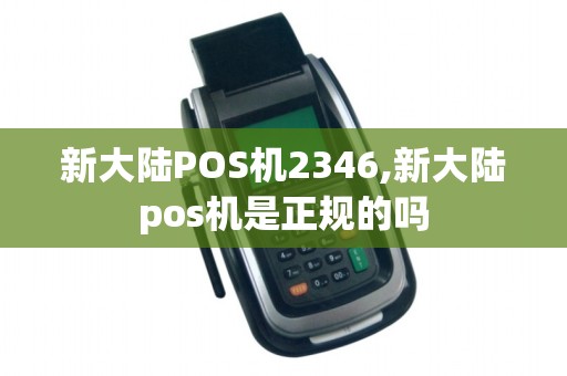 新大陆POS机2346,新大陆pos机是正规的吗