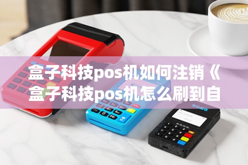 盒子科技pos机如何注销《盒子科技pos机怎么刷到自己卡里》