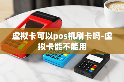 虚拟卡可以pos机刷卡吗-虚拟卡能不能用