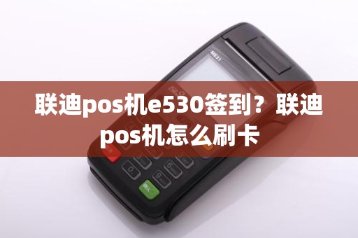 联迪pos机e530签到？联迪pos机怎么刷卡