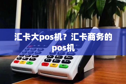 汇卡大pos机？汇卡商务的pos机