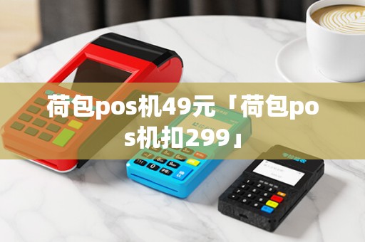 荷包pos机49元「荷包pos机扣299」