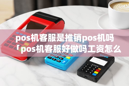 pos机客服是推销pos机吗「pos机客服好做吗工资怎么样」