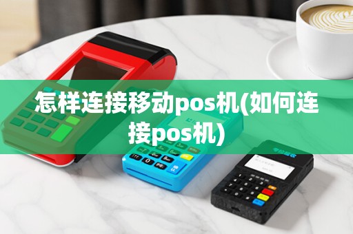 怎样连接移动pos机(如何连接pos机)