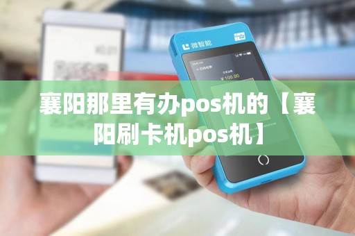 襄阳那里有办pos机的【襄阳刷卡机pos机】