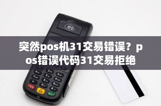 突然pos机31交易错误？pos错误代码31交易拒绝
