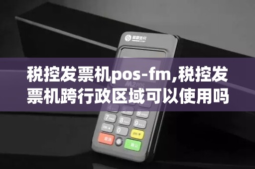 税控发票机pos-fm,税控发票机跨行政区域可以使用吗