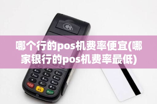 哪个行的pos机费率便宜(哪家银行的pos机费率最低)