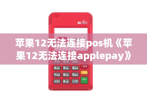 苹果12无法连接pos机《苹果12无法连接applepay》
