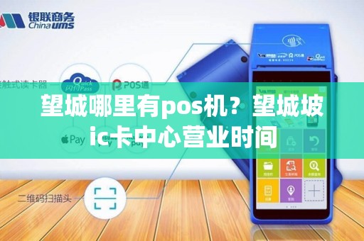 望城哪里有pos机？望城坡ic卡中心营业时间