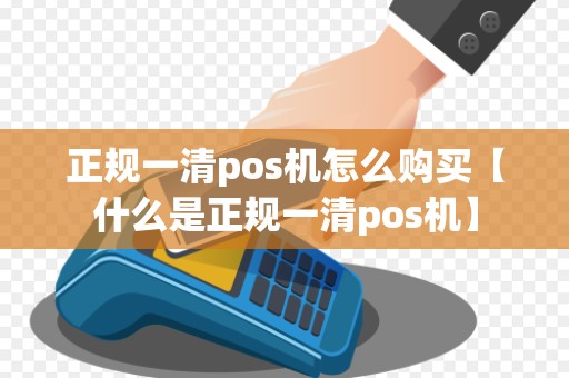 正规一清pos机怎么购买【什么是正规一清pos机】