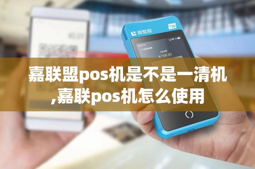嘉联盟pos机是不是一清机,嘉联pos机怎么使用